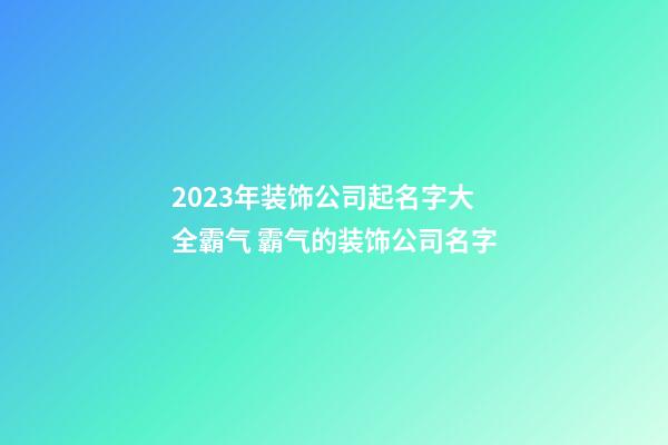 2023年装饰公司起名字大全霸气 霸气的装饰公司名字-第1张-公司起名-玄机派